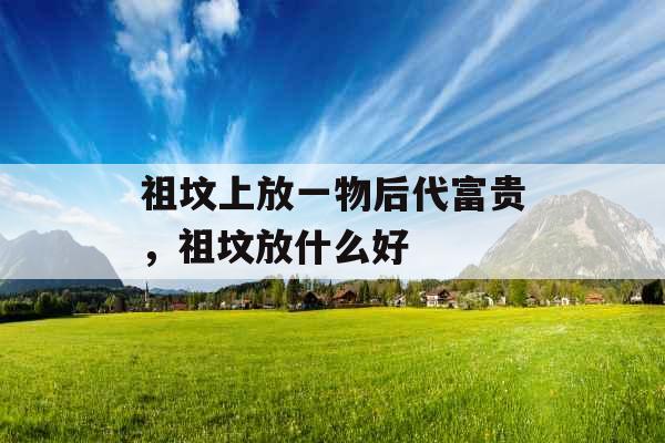 祖坟上放一物后代富贵，祖坟放什么好