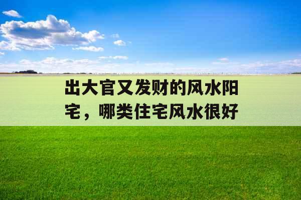 出大官又发财的风水阳宅,哪类住宅风水很好 出大官又发财的风水阳宅,哪类住宅风水很好