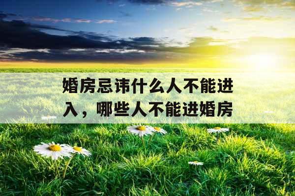婚房忌讳什么人不能进入，哪些人不能进婚房