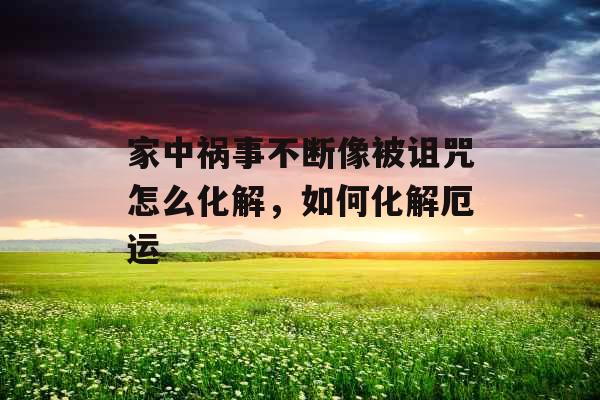 家中祸事不断像被诅咒怎么化解，如何化解厄运