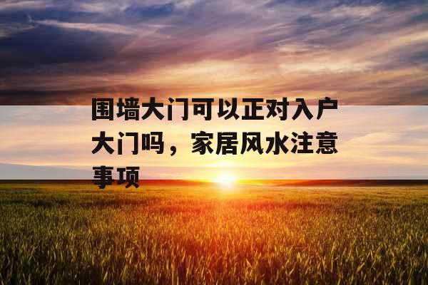 围墙大门可以正对入户大门吗，家居风水注意事项