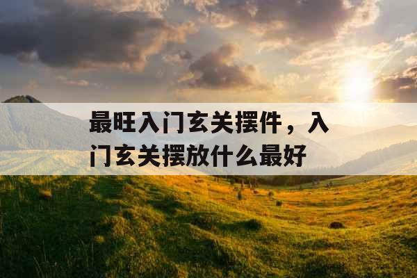 最旺入门玄关摆件,入门玄关摆放什么最好 最旺入门玄关摆件,入门玄关摆放什么最好