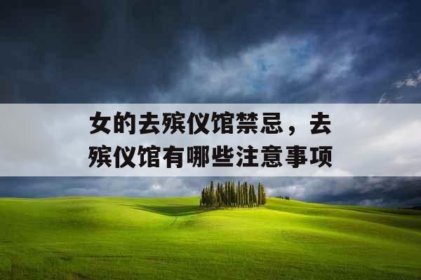 女的去殡仪馆禁忌,去殡仪馆有哪些注意事项 女的去殡仪馆禁忌,去殡仪馆有哪些注意事项