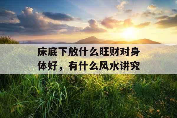 床底下放什么旺财对身体好,有什么风水讲究 床底下放什么旺财对身体好,有什么风水讲究