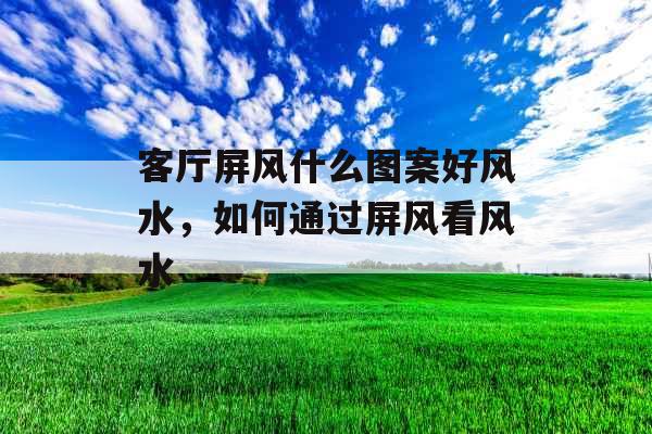 客厅屏风什么图案好风水，如何通过屏风看风水