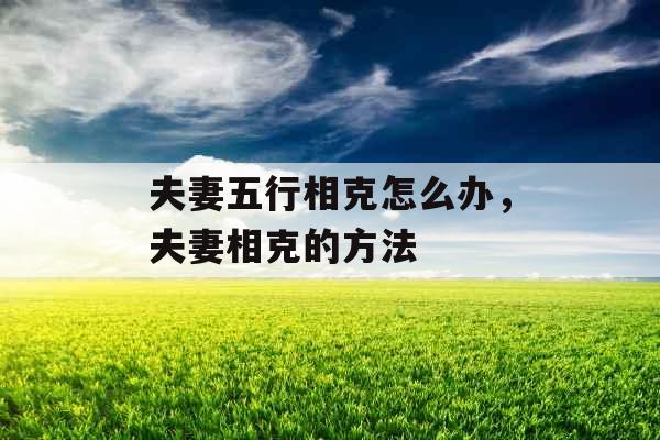 夫妻五行相克怎么办,夫妻相克的方法 夫妻五行相克怎么办,夫妻相克的方法