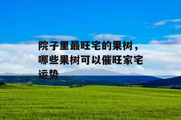 院子里最旺宅的果树，哪些果树可以催旺家宅运势