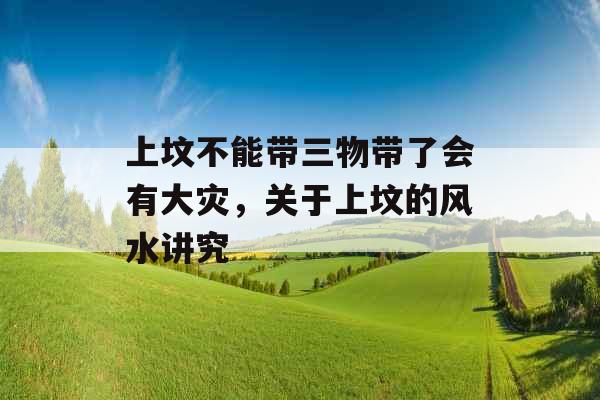 上坟不能带三物带了会有大灾,关于上坟的风水讲究 上坟不能带三物带了会有大灾,关于上坟的风水讲究