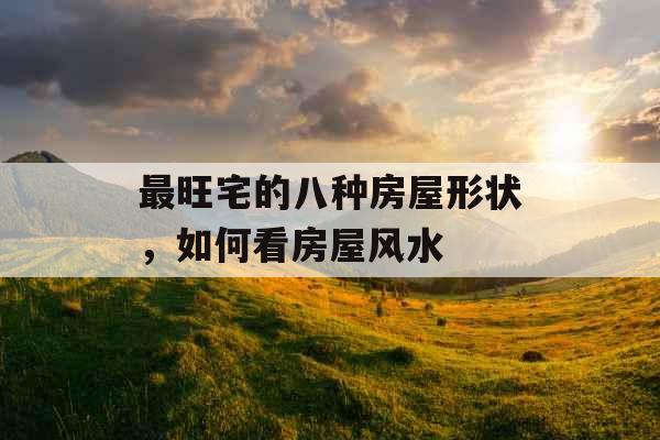 最旺宅的八种房屋形状,如何看房屋风水 最旺宅的八种房屋形状,如何看房屋风水