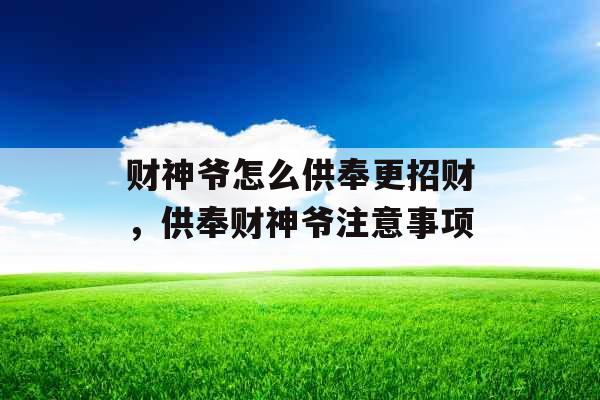 财神爷怎么供奉更招财，供奉财神爷注意事项