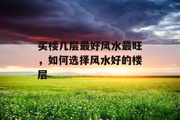 买楼几层最好风水最旺，如何选择风水好的楼层