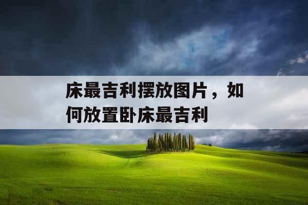 床最吉利摆放图片,如何放置卧床最吉利