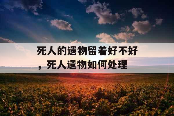 死人的遗物留着好不好，死人遗物如何处理