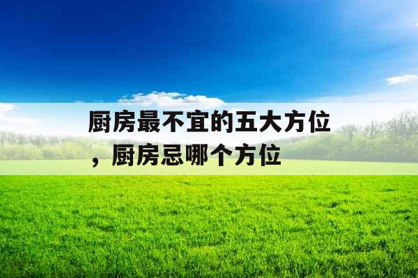 厨房最不宜的五大方位，厨房忌哪个方位