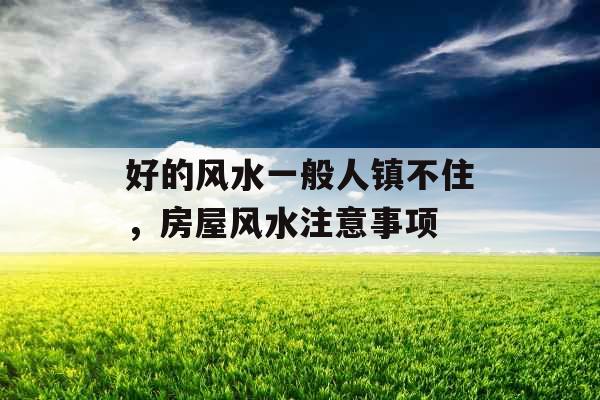 好的风水一般人镇不住,房屋风水注意事项 好的风水一般人镇不住,房屋风水注意事项