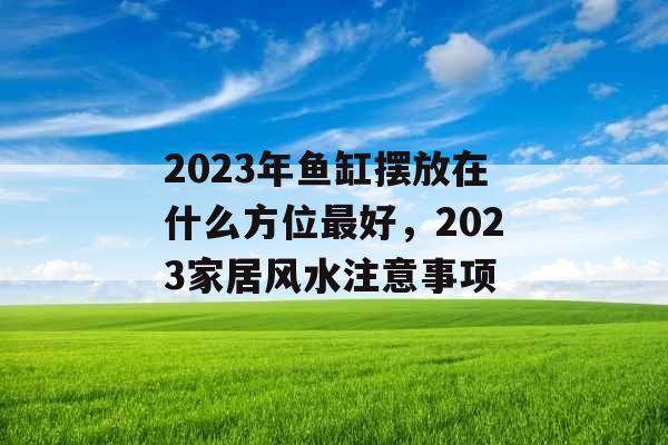 2023年鱼缸摆放在什么方位最好，2023家居风水注意事项
