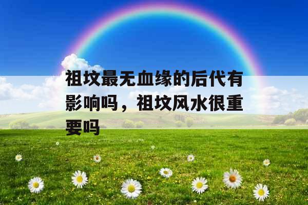 祖坟最无血缘的后代有影响吗，祖坟风水很重要吗