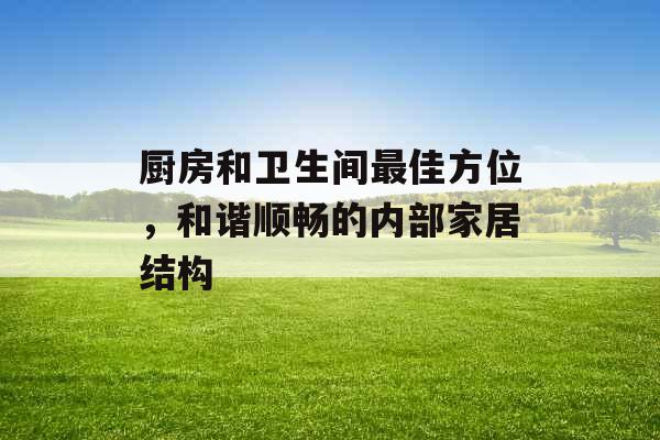 厨房和卫生间最佳方位，和谐顺畅的内部家居结构