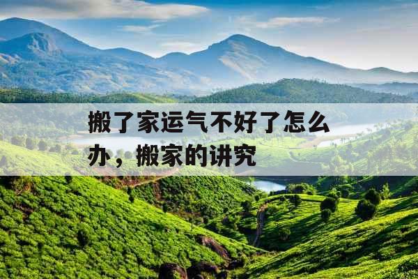 搬了家运气不好了怎么办,搬家的讲究 搬了家运气不好了怎么办,搬家的讲究