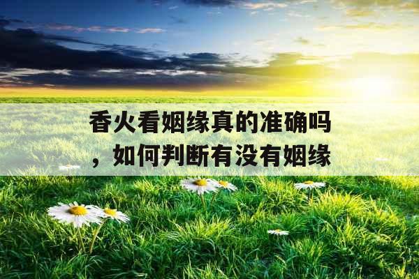 香火看姻缘真的准确吗,如何判断有没有姻缘 香火看姻缘真的准确吗,如何判断有没有姻缘