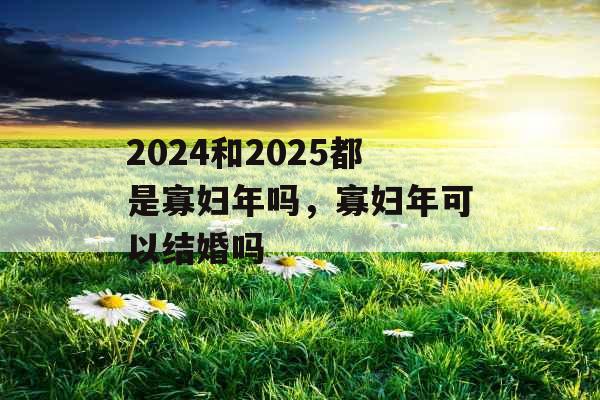 2024和2025都是寡妇年吗,寡妇年可以结婚吗 2024和2025都是寡妇年吗,寡妇年可以结婚吗