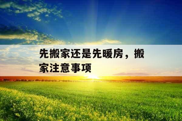 先搬家还是先暖房,搬家注意事项 先搬家还是先暖房,搬家注意事项