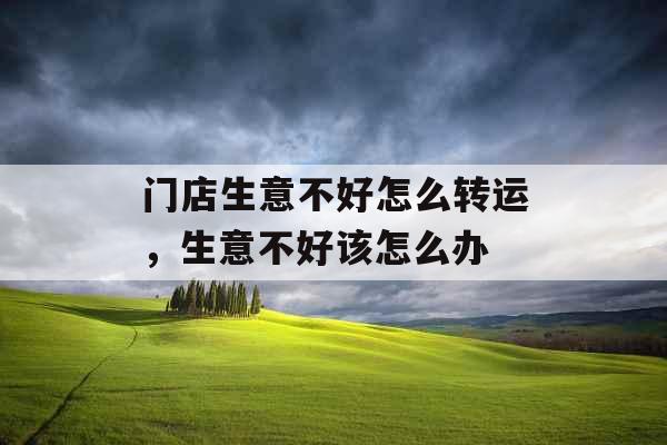 门店生意不好怎么转运,生意不好该怎么办 门店生意不好怎么转运,生意不好该怎么办