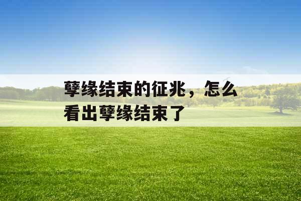 孽缘结束的征兆,怎么看出孽缘结束了 孽缘结束的征兆,怎么看出孽缘结束了