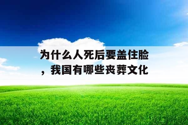 为什么人死后要盖住脸,我国有哪些丧葬文化 为什么人死后要盖住脸,我国有哪些丧葬文化