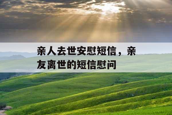 亲人去世安慰短信,亲友离世的短信慰问 亲人去世安慰短信,亲友离世的短信慰问