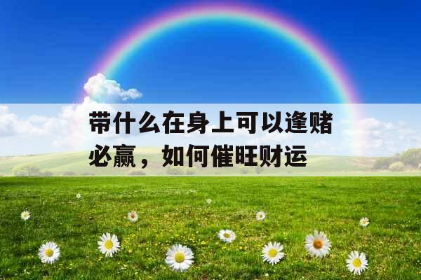 带什么在身上可以逢赌必赢,如何催旺财运 带什么在身上可以逢赌必赢,如何催旺财运
