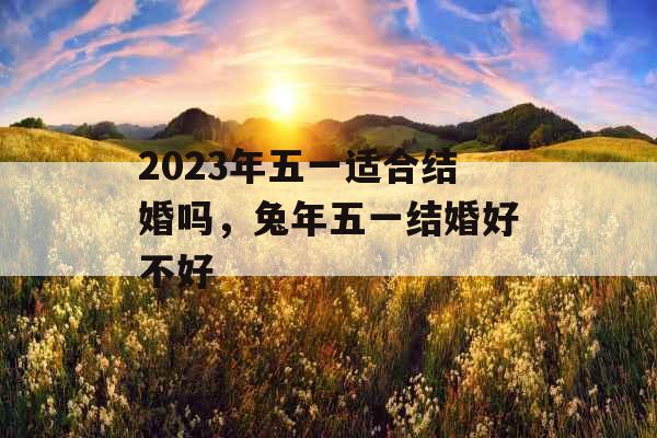 2023年五一适合结婚吗，兔年五一结婚好不好