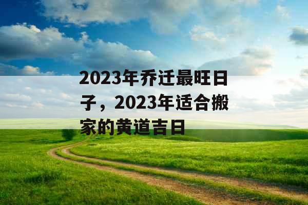 2023年乔迁最旺日子，2023年适合搬家的黄道吉日