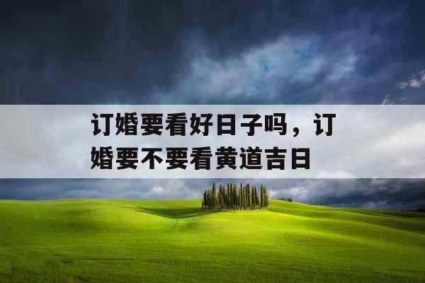 订婚要看好日子吗，订婚要不要看黄道吉日