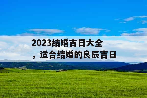 2023结婚吉日大全,适合结婚的良辰吉日 2023结婚吉日大全,适合结婚的良辰吉日