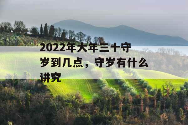 2022年大年三十守岁到几点,守岁有什么讲究 2022年大年三十守岁到几点,守岁有什么讲究