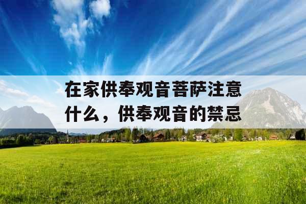 在家供奉观音菩萨注意什么,供奉观音的禁忌 在家供奉观音菩萨注意什么,供奉观音的禁忌