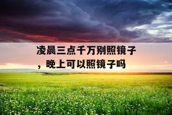 凌晨三点千万别照镜子，晚上可以照镜子吗
