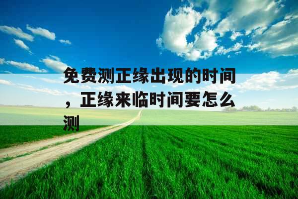 免费测正缘出现的时间，正缘来临时间要怎么测