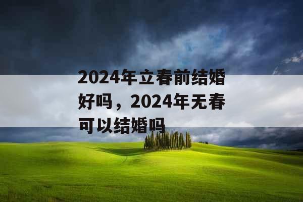 2024年立春前结婚好吗,2024年无春可以结婚吗 2024年立春前结婚好吗,2024年无春可以结婚吗