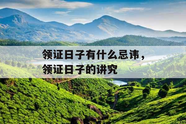 领证日子有什么忌讳,领证日子的讲究 领证日子有什么忌讳,领证日子的讲究