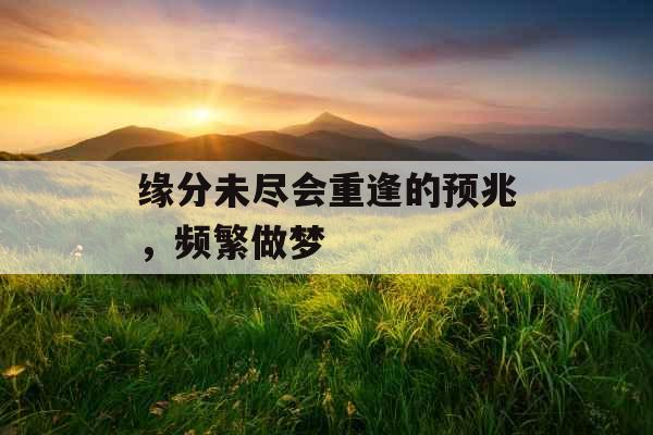 缘分未尽会重逢的预兆,频繁做梦 缘分未尽会重逢的预兆,频繁做梦