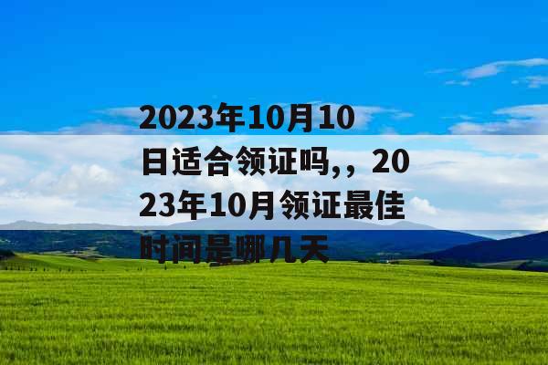 2023年10月10日适合领证吗,,2023年10月领证最佳时间是哪几天 2023年10月10日适合领证吗,,2023年10月领证最佳时间是哪几天