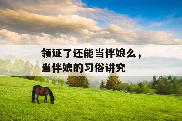 领证了还能当伴娘么,当伴娘的习俗讲究 领证了还能当伴娘么,当伴娘的习俗讲究