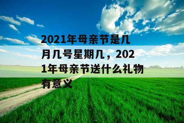 2021年母亲节是几月几号星期几,2021年母亲节送什么礼物有意义 2021年母亲节是几月几号星期几,2021年母亲节送什么礼物有意义