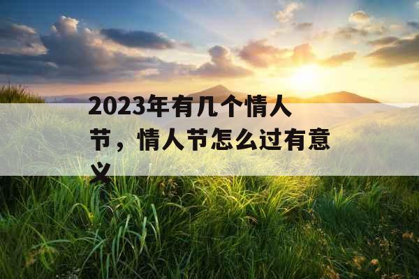 2023年有几个情人节,情人节怎么过有意义 2023年有几个情人节,情人节怎么过有意义