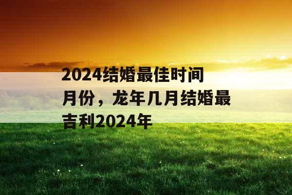 2024结婚最佳时间月份，龙年几月结婚最吉利2024年
