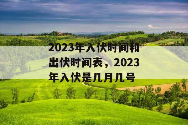 2023年入伏时间和出伏时间表，2023年入伏是几月几号