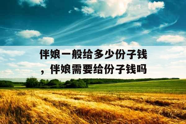 伴娘一般给多少份子钱，伴娘需要给份子钱吗