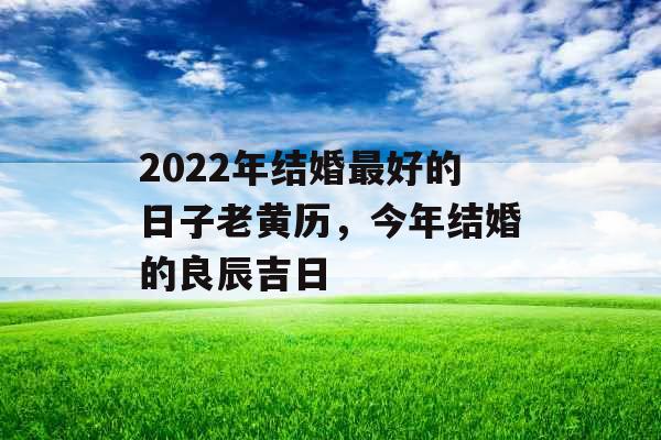 2022年结婚最好的日子老黄历，今年结婚的良辰吉日